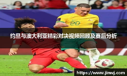 约旦与澳大利亚精彩对决视频回顾及赛后分析